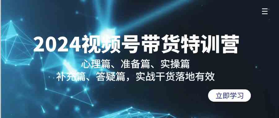 2024视频号带货特训营：心理篇、准备篇、实操篇、补充篇、答疑篇，实战干货落地有效-时尚博客