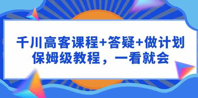 （9664期）千川 高客课程+答疑+做计划，保姆级教程，一看就会-时尚博客