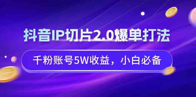 （9132期）抖音IP切片2.0爆单打法，千粉账号5W收益，小白必备-时尚博客