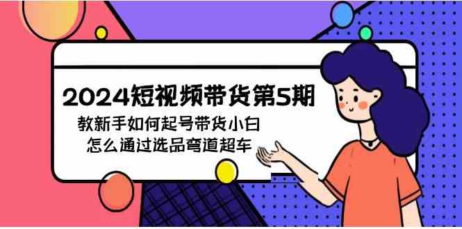 （9844期）2024短视频带货第5期，教新手如何起号，带货小白怎么通过选品弯道超车-时尚博客