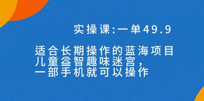 一单49.9长期蓝海项目，儿童益智趣味迷宫，一部手机月入3000+（附素材）-时尚博客