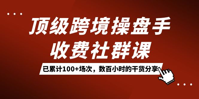 顶级跨境操盘手收费社群课：已累计100+场次，数百小时的干货分享！-时尚博客