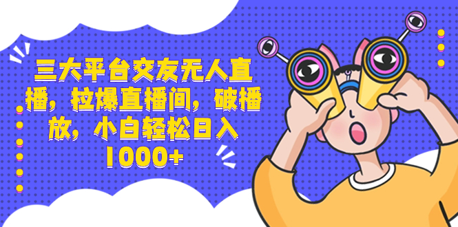 三大平台交友无人直播，拉爆直播间，破播放，小白轻松日入1000+-时尚博客