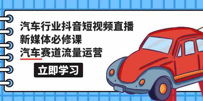 汽车行业抖音短视频直播新媒体必修课，汽车赛道流量运营（118节课）-时尚博客