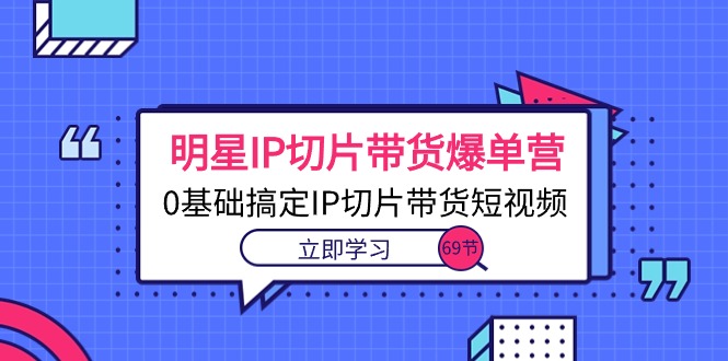 （10732期）明星IP切片带货爆单营，0基础搞定IP切片带货短视频（69节课）-时尚博客