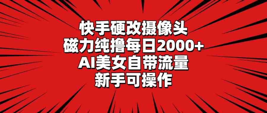 （9188期）快手硬改摄像头，磁力纯撸每日2000+，AI美女自带流量，新手可操作-时尚博客