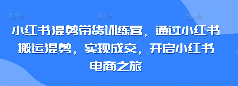 小红书混剪带货训练营，通过小红书搬运混剪，实现成交，开启小红书电商之旅-时尚博客