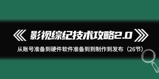 （9633期）影视 综纪技术攻略2.0：从账号准备到硬件软件准备到到制作到发布（26节）-时尚博客