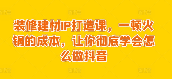 装修建材IP打造课，一顿火锅的成本，让你彻底学会怎么做抖音-时尚博客