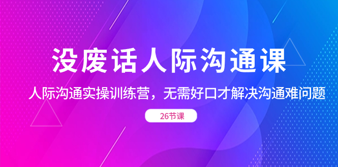 没废话人际 沟通课，人际 沟通实操训练营，无需好口才解决沟通难问题-时尚博客