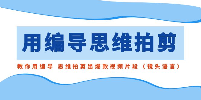 用编导的思维拍剪，教你用编导 思维拍剪出爆款视频片段（镜头语言）-时尚博客