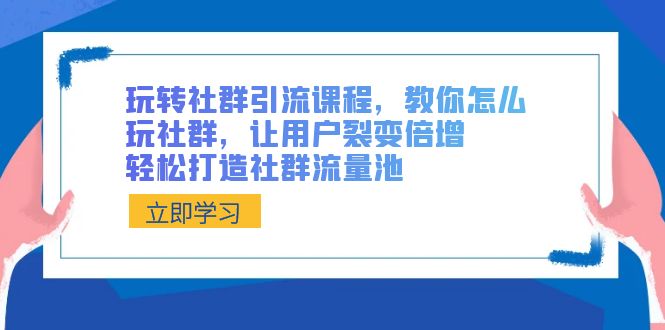 玩转社群 引流课程，教你怎么玩社群，让用户裂变倍增，轻松打造社群流量池-时尚博客