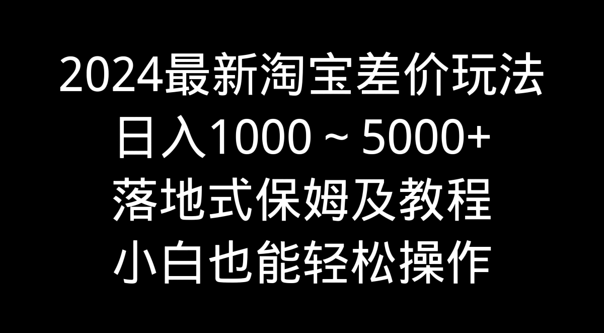 2024最新淘宝差价玩法，日入1000～5000+落地式保姆及教程 小白也能轻松操作-时尚博客