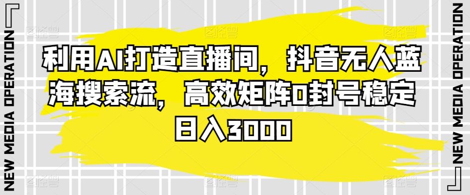 利用AI打造直播间，抖音无人蓝海搜索流，高效矩阵0封号稳定日入3000-时尚博客