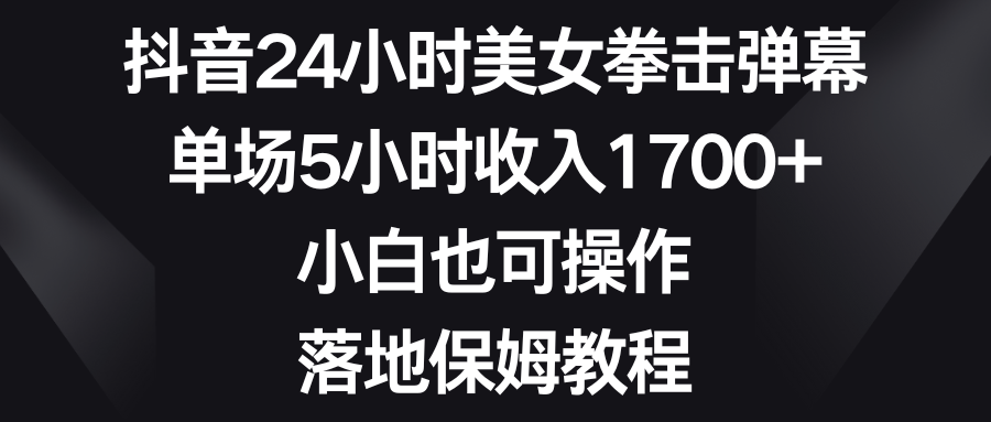 抖音24小时美女拳击弹幕，单场5小时收入1700+，小白也可操作，落地保姆教程-时尚博客