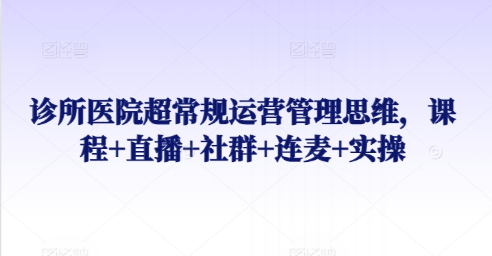 诊所医院超常规运营管理思维，课程+直播+社群+连麦+实操-时尚博客